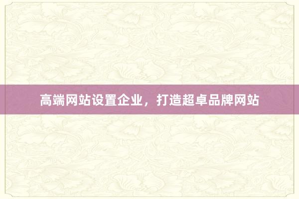 高端网站设置企业，打造超卓品牌网站