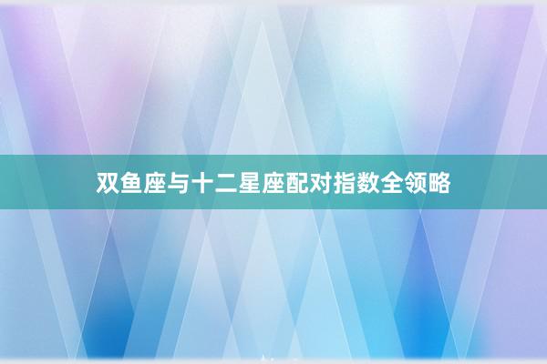 双鱼座与十二星座配对指数全领略